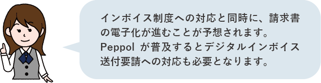 インボイス制度への対応と同時に、請求書の電子化が進むことが予想されます。Peppolが普及するとデジタルインボイス送付要請への対応も必要となります。