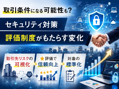取引条件になる可能性も？セキュリティ対策評価制度が企業にもたらす変化